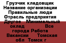 Грузчик-кладовщик › Название организации ­ Правильные люди › Отрасль предприятия ­ Другое › Минимальный оклад ­ 26 000 - Все города Работа » Вакансии   . Томская обл.,Томск г.